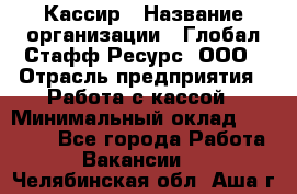 Кассир › Название организации ­ Глобал Стафф Ресурс, ООО › Отрасль предприятия ­ Работа с кассой › Минимальный оклад ­ 18 000 - Все города Работа » Вакансии   . Челябинская обл.,Аша г.